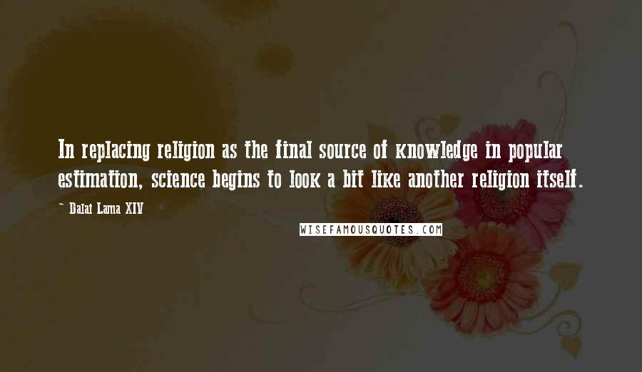 Dalai Lama XIV Quotes: In replacing religion as the final source of knowledge in popular estimation, science begins to look a bit like another religion itself.