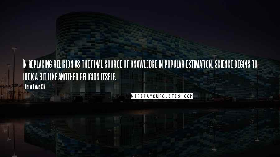 Dalai Lama XIV Quotes: In replacing religion as the final source of knowledge in popular estimation, science begins to look a bit like another religion itself.