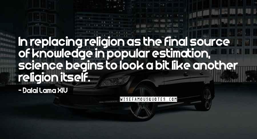 Dalai Lama XIV Quotes: In replacing religion as the final source of knowledge in popular estimation, science begins to look a bit like another religion itself.