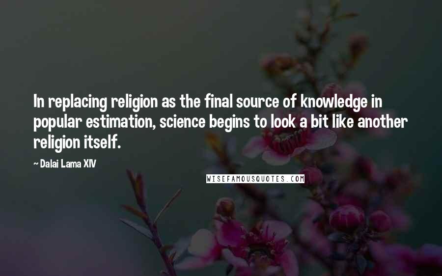 Dalai Lama XIV Quotes: In replacing religion as the final source of knowledge in popular estimation, science begins to look a bit like another religion itself.