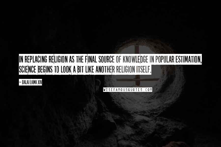 Dalai Lama XIV Quotes: In replacing religion as the final source of knowledge in popular estimation, science begins to look a bit like another religion itself.