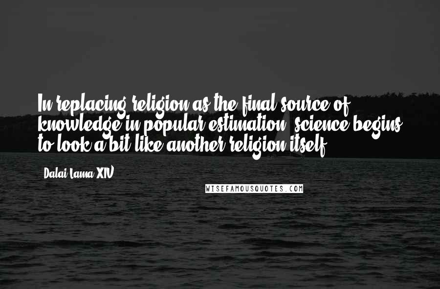 Dalai Lama XIV Quotes: In replacing religion as the final source of knowledge in popular estimation, science begins to look a bit like another religion itself.