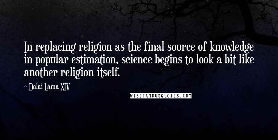 Dalai Lama XIV Quotes: In replacing religion as the final source of knowledge in popular estimation, science begins to look a bit like another religion itself.