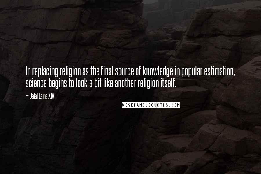 Dalai Lama XIV Quotes: In replacing religion as the final source of knowledge in popular estimation, science begins to look a bit like another religion itself.