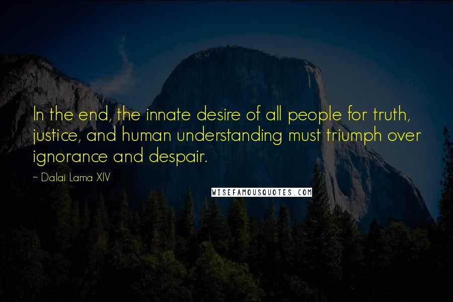 Dalai Lama XIV Quotes: In the end, the innate desire of all people for truth, justice, and human understanding must triumph over ignorance and despair.