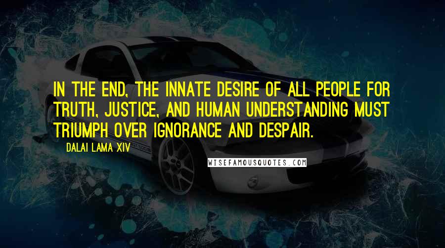 Dalai Lama XIV Quotes: In the end, the innate desire of all people for truth, justice, and human understanding must triumph over ignorance and despair.