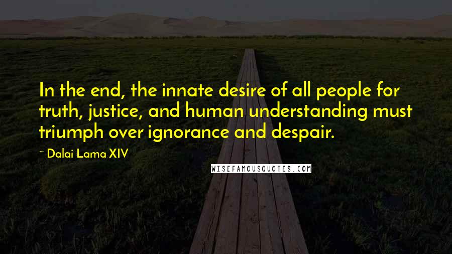 Dalai Lama XIV Quotes: In the end, the innate desire of all people for truth, justice, and human understanding must triumph over ignorance and despair.