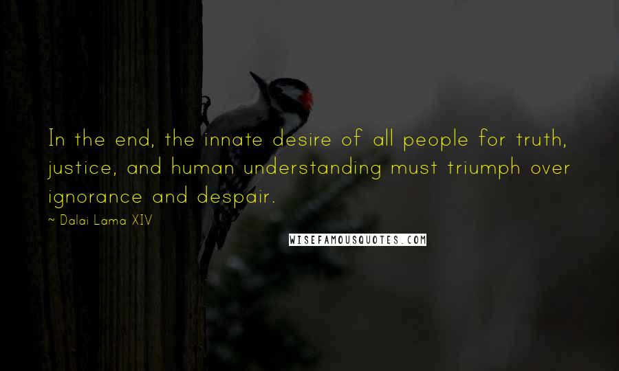 Dalai Lama XIV Quotes: In the end, the innate desire of all people for truth, justice, and human understanding must triumph over ignorance and despair.