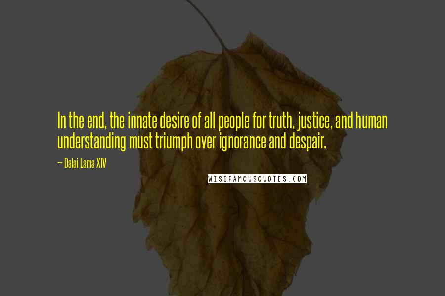 Dalai Lama XIV Quotes: In the end, the innate desire of all people for truth, justice, and human understanding must triumph over ignorance and despair.