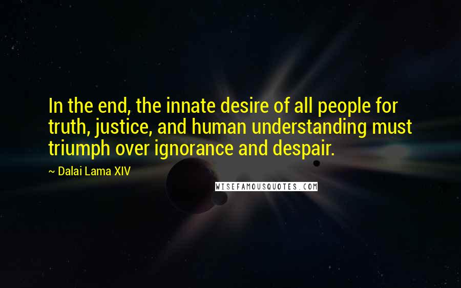 Dalai Lama XIV Quotes: In the end, the innate desire of all people for truth, justice, and human understanding must triumph over ignorance and despair.