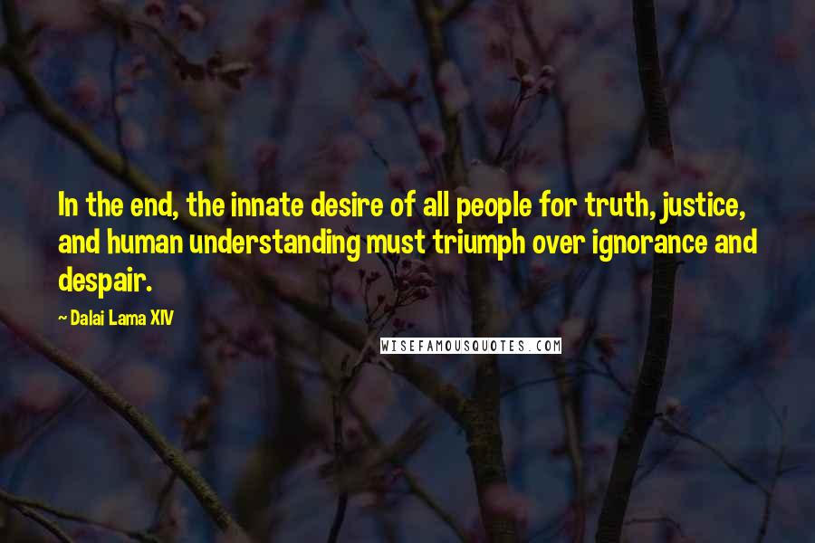 Dalai Lama XIV Quotes: In the end, the innate desire of all people for truth, justice, and human understanding must triumph over ignorance and despair.