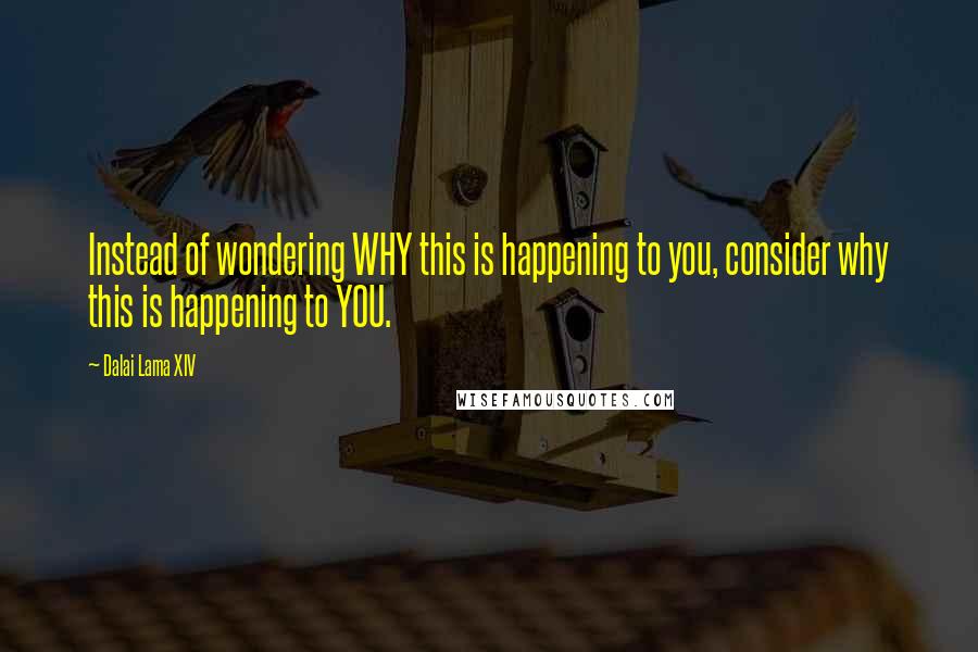 Dalai Lama XIV Quotes: Instead of wondering WHY this is happening to you, consider why this is happening to YOU.