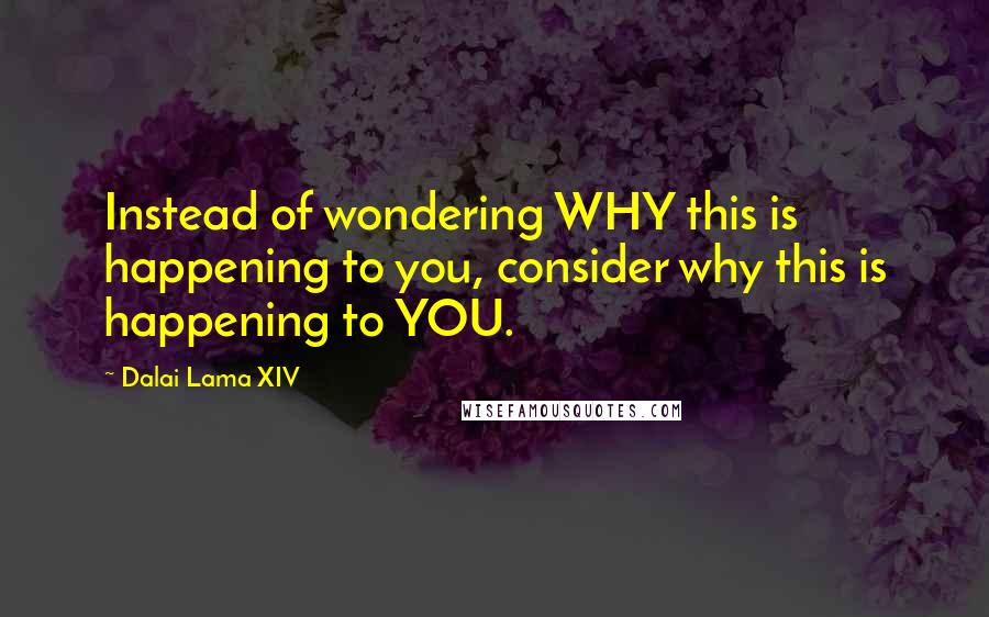 Dalai Lama XIV Quotes: Instead of wondering WHY this is happening to you, consider why this is happening to YOU.
