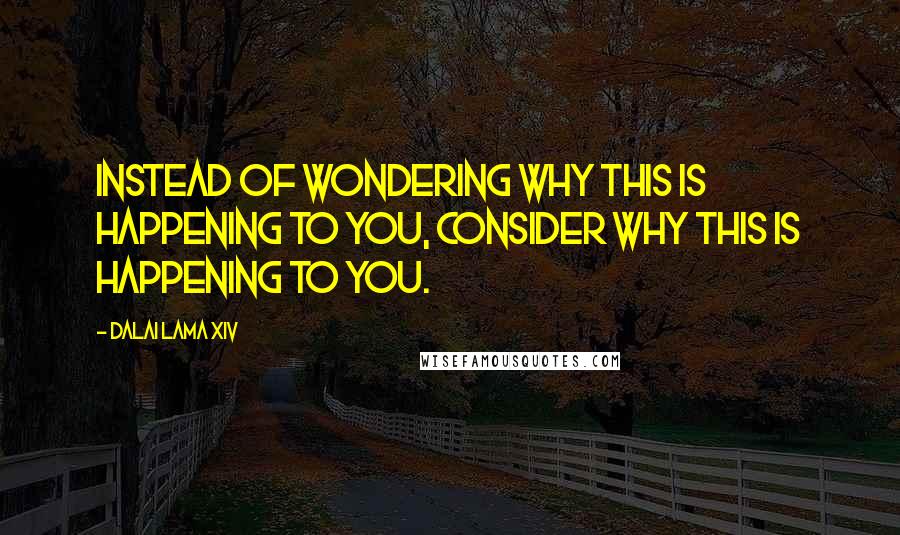 Dalai Lama XIV Quotes: Instead of wondering WHY this is happening to you, consider why this is happening to YOU.
