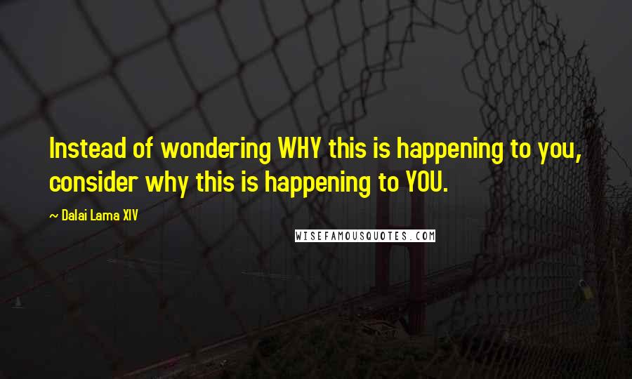 Dalai Lama XIV Quotes: Instead of wondering WHY this is happening to you, consider why this is happening to YOU.