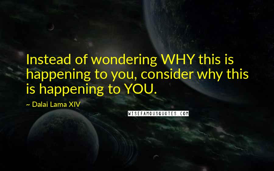 Dalai Lama XIV Quotes: Instead of wondering WHY this is happening to you, consider why this is happening to YOU.