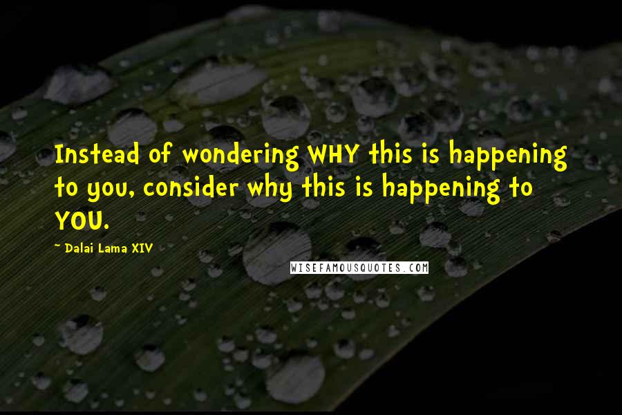 Dalai Lama XIV Quotes: Instead of wondering WHY this is happening to you, consider why this is happening to YOU.