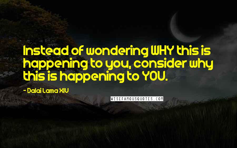 Dalai Lama XIV Quotes: Instead of wondering WHY this is happening to you, consider why this is happening to YOU.