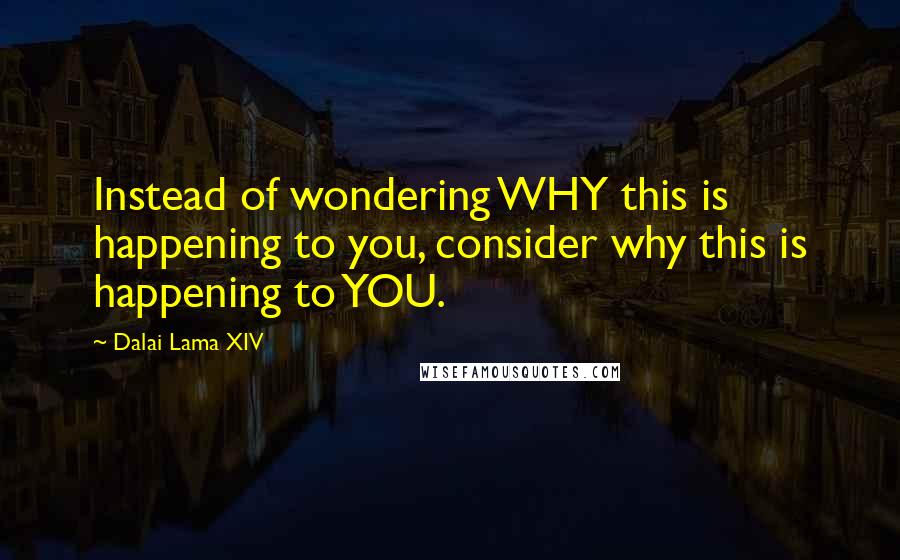 Dalai Lama XIV Quotes: Instead of wondering WHY this is happening to you, consider why this is happening to YOU.