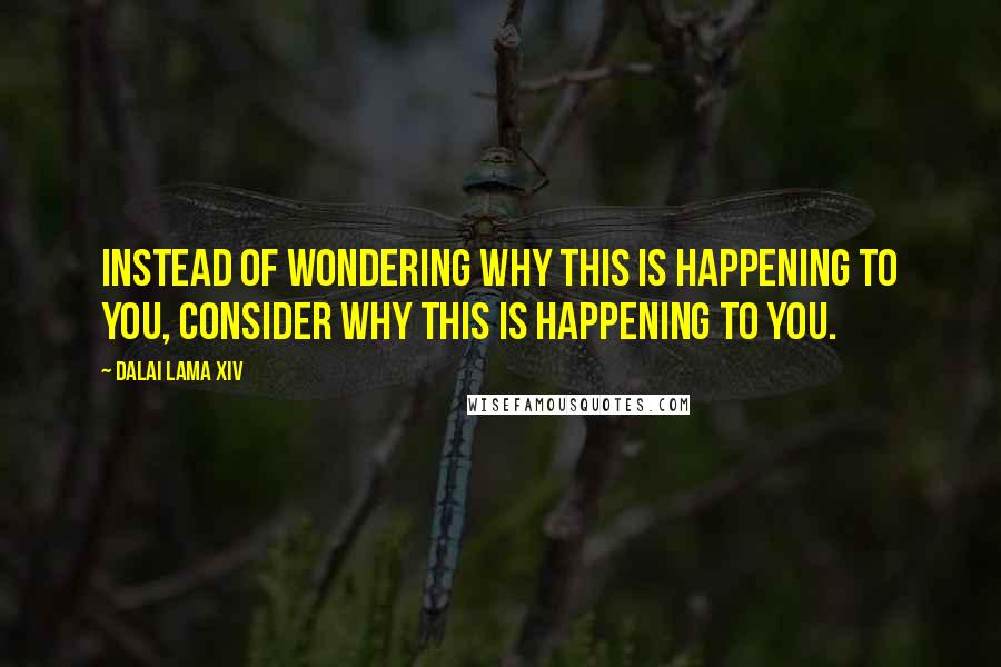 Dalai Lama XIV Quotes: Instead of wondering WHY this is happening to you, consider why this is happening to YOU.