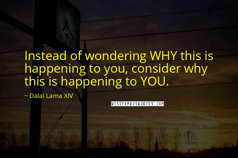 Dalai Lama XIV Quotes: Instead of wondering WHY this is happening to you, consider why this is happening to YOU.