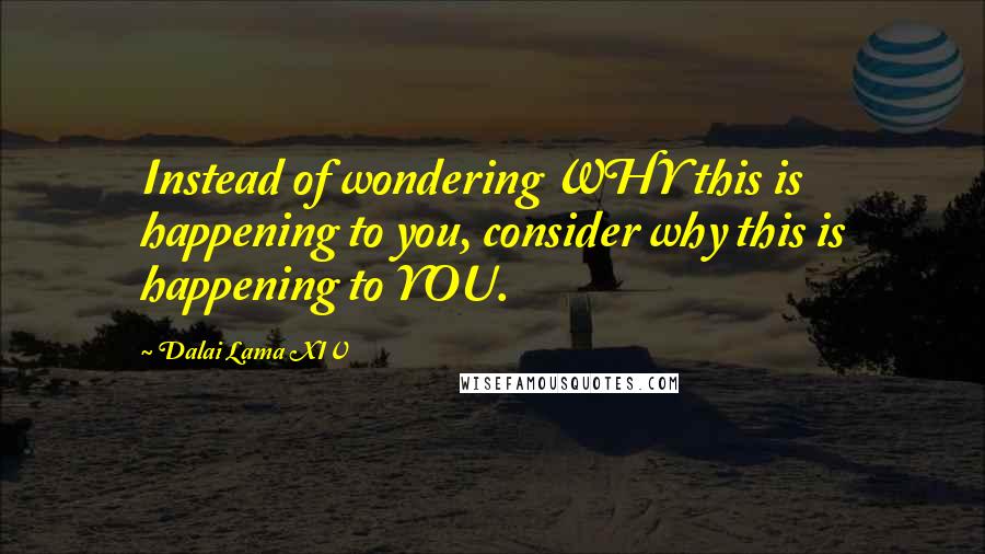 Dalai Lama XIV Quotes: Instead of wondering WHY this is happening to you, consider why this is happening to YOU.
