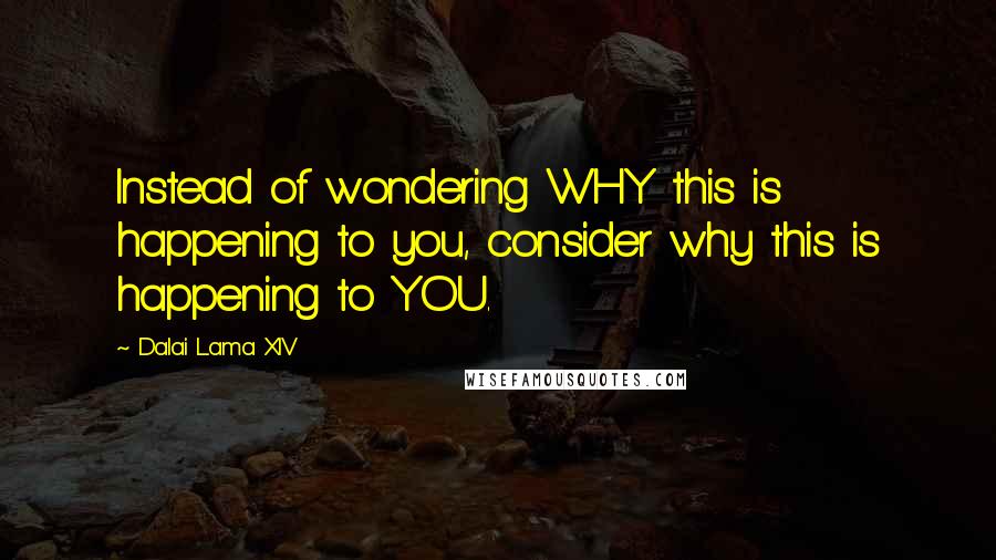 Dalai Lama XIV Quotes: Instead of wondering WHY this is happening to you, consider why this is happening to YOU.