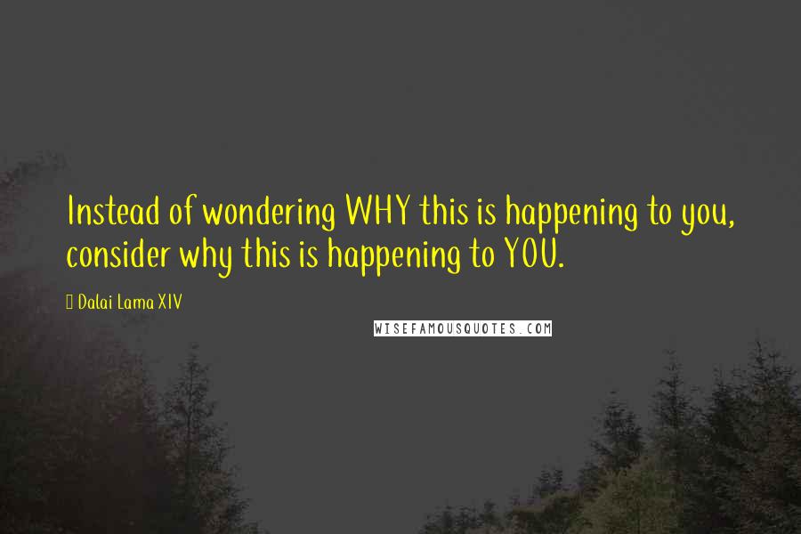 Dalai Lama XIV Quotes: Instead of wondering WHY this is happening to you, consider why this is happening to YOU.
