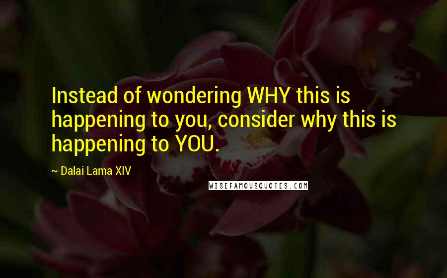 Dalai Lama XIV Quotes: Instead of wondering WHY this is happening to you, consider why this is happening to YOU.