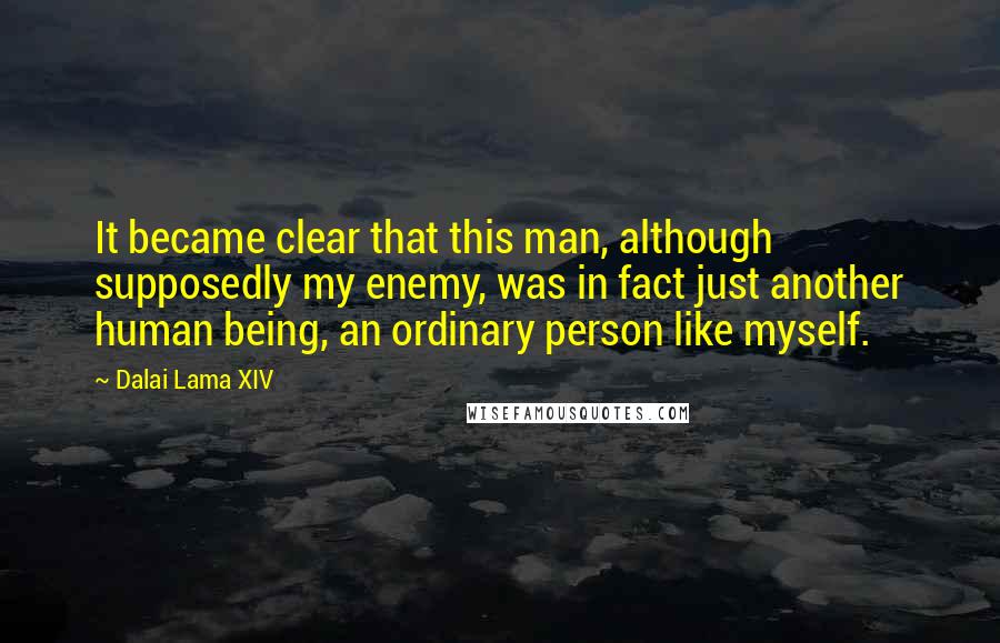 Dalai Lama XIV Quotes: It became clear that this man, although supposedly my enemy, was in fact just another human being, an ordinary person like myself.