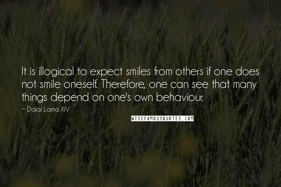 Dalai Lama XIV Quotes: It is illogical to expect smiles from others if one does not smile oneself. Therefore, one can see that many things depend on one's own behaviour.
