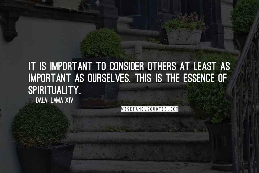 Dalai Lama XIV Quotes: It is important to consider others at least as important as ourselves. This is the essence of spirituality.