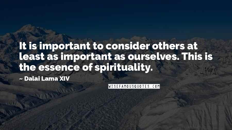 Dalai Lama XIV Quotes: It is important to consider others at least as important as ourselves. This is the essence of spirituality.