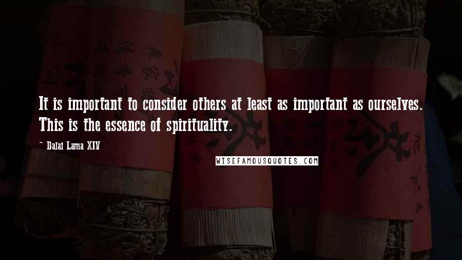 Dalai Lama XIV Quotes: It is important to consider others at least as important as ourselves. This is the essence of spirituality.