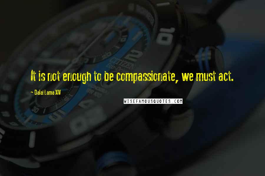 Dalai Lama XIV Quotes: It is not enough to be compassionate, we must act.