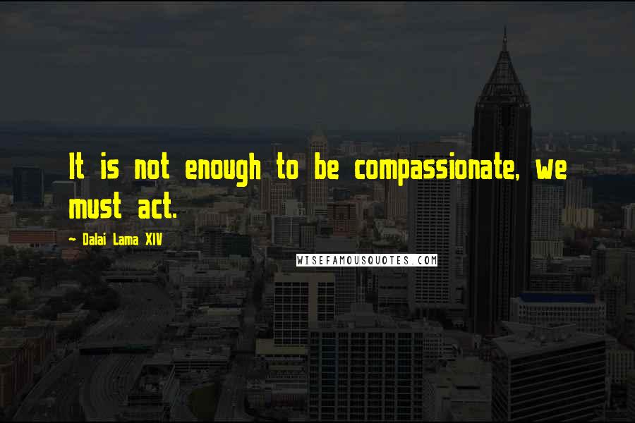 Dalai Lama XIV Quotes: It is not enough to be compassionate, we must act.