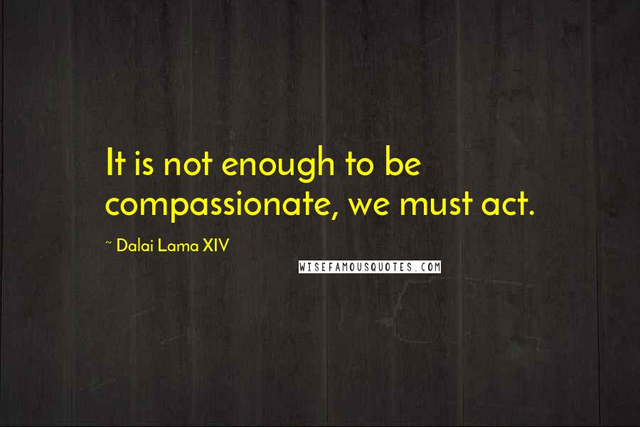 Dalai Lama XIV Quotes: It is not enough to be compassionate, we must act.