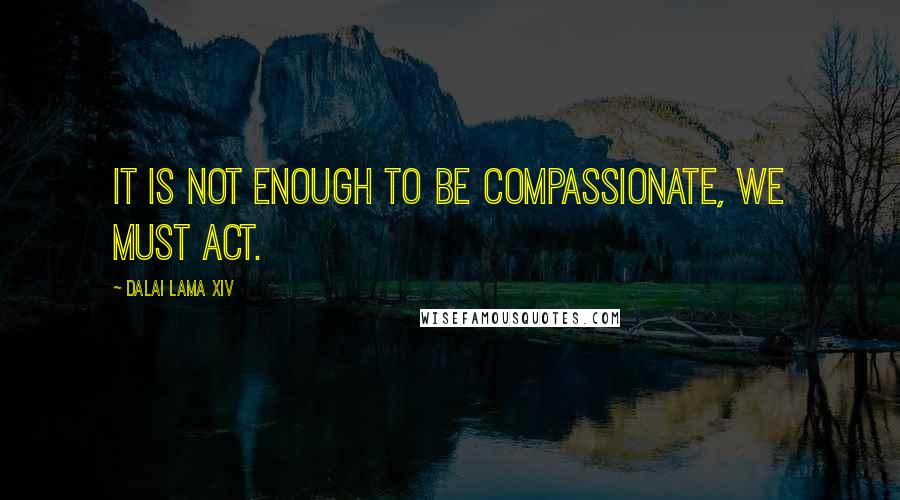 Dalai Lama XIV Quotes: It is not enough to be compassionate, we must act.