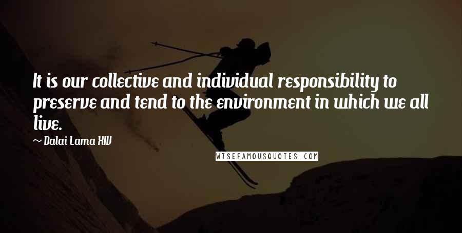 Dalai Lama XIV Quotes: It is our collective and individual responsibility to preserve and tend to the environment in which we all live.