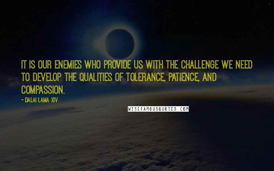 Dalai Lama XIV Quotes: It is our enemies who provide us with the challenge we need to develop the qualities of tolerance, patience, and compassion.