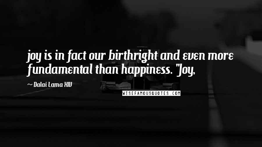 Dalai Lama XIV Quotes: joy is in fact our birthright and even more fundamental than happiness. "Joy,