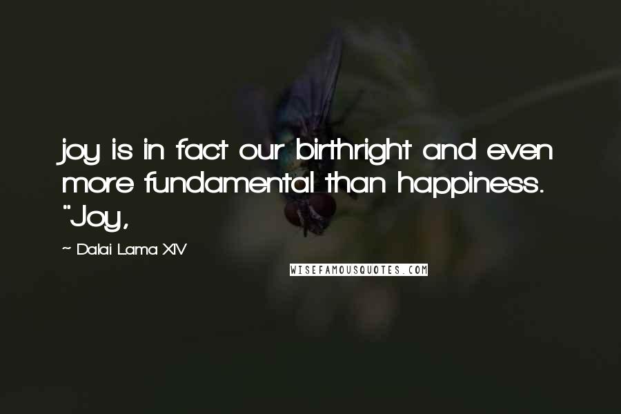 Dalai Lama XIV Quotes: joy is in fact our birthright and even more fundamental than happiness. "Joy,