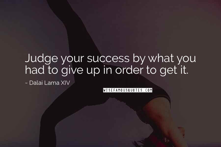 Dalai Lama XIV Quotes: Judge your success by what you had to give up in order to get it.