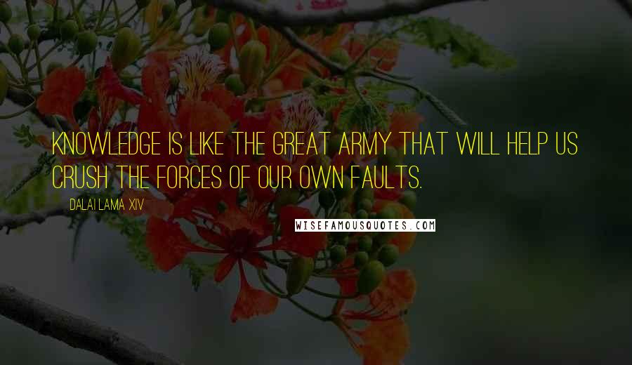 Dalai Lama XIV Quotes: Knowledge is like the great army that will help us crush the forces of our own faults.