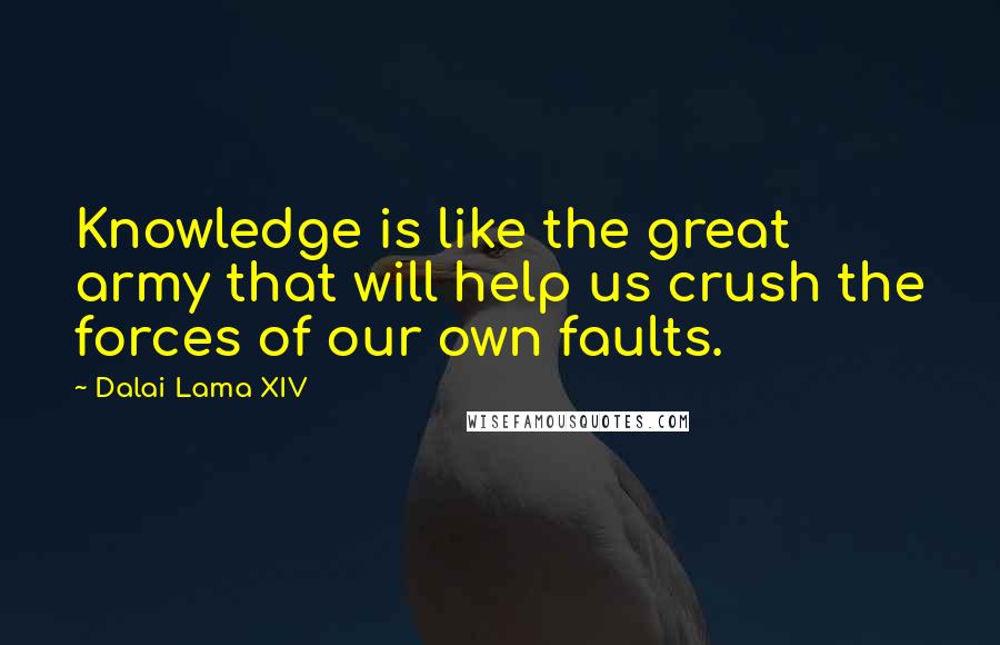 Dalai Lama XIV Quotes: Knowledge is like the great army that will help us crush the forces of our own faults.