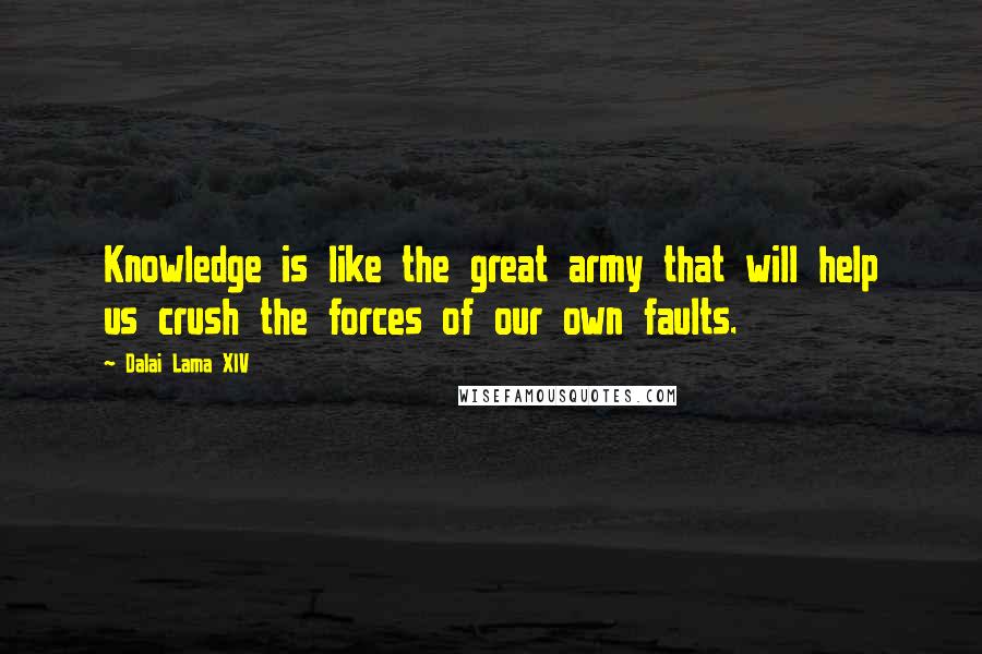 Dalai Lama XIV Quotes: Knowledge is like the great army that will help us crush the forces of our own faults.