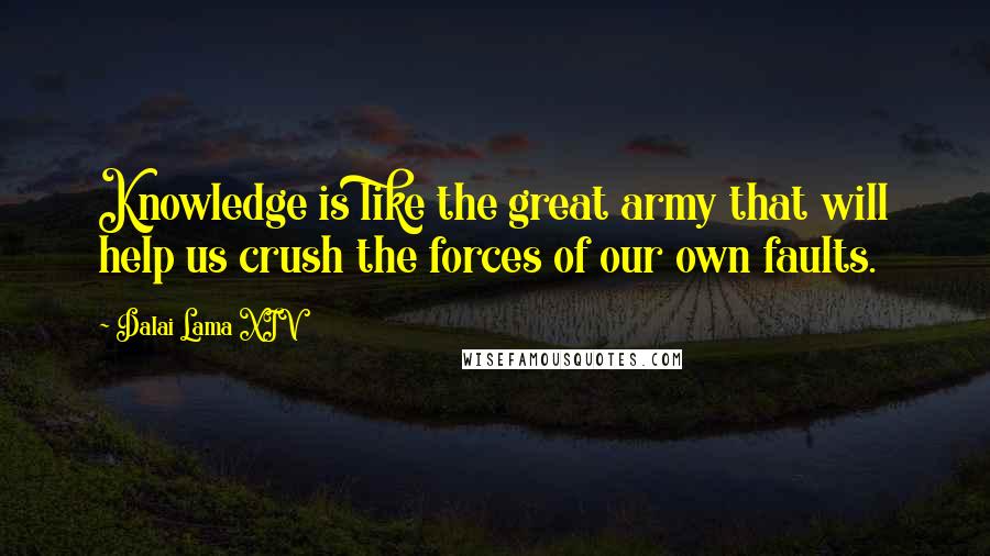 Dalai Lama XIV Quotes: Knowledge is like the great army that will help us crush the forces of our own faults.