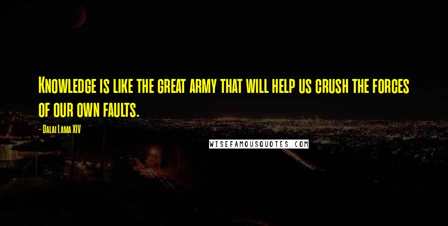 Dalai Lama XIV Quotes: Knowledge is like the great army that will help us crush the forces of our own faults.