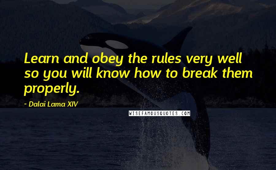 Dalai Lama XIV Quotes: Learn and obey the rules very well so you will know how to break them properly.