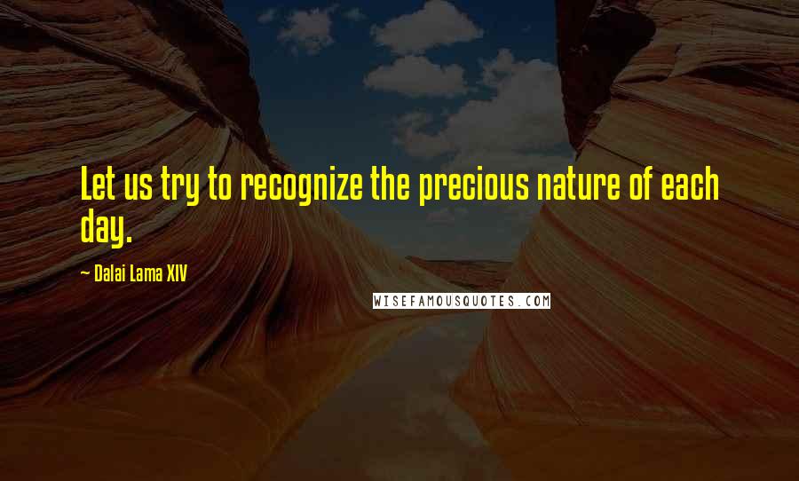 Dalai Lama XIV Quotes: Let us try to recognize the precious nature of each day.